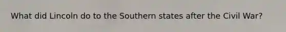 What did Lincoln do to the Southern states after the Civil War?