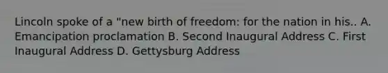 Lincoln spoke of a "new birth of freedom: for the nation in his.. A. Emancipation proclamation B. Second Inaugural Address C. First Inaugural Address D. Gettysburg Address