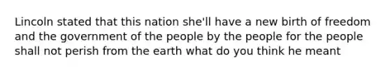 Lincoln stated that this nation she'll have a new birth of freedom and the government of the people by the people for the people shall not perish from the earth what do you think he meant