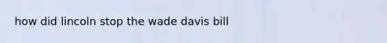 how did lincoln stop the wade davis bill