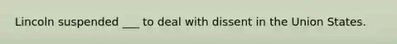 Lincoln suspended ___ to deal with dissent in the Union States.