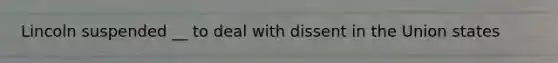 Lincoln suspended __ to deal with dissent in the Union states
