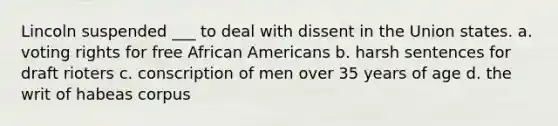 Lincoln suspended ___ to deal with dissent in the Union states. a. voting rights for free <a href='https://www.questionai.com/knowledge/kktT1tbvGH-african-americans' class='anchor-knowledge'>african americans</a> b. harsh sentences for draft rioters c. conscription of men over 35 years of age d. the writ of habeas corpus