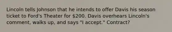 Lincoln tells Johnson that he intends to offer Davis his season ticket to Ford's Theater for 200. Davis overhears Lincoln's comment, walks up, and says "I accept." Contract?