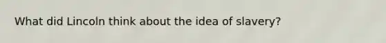 What did Lincoln think about the idea of slavery?