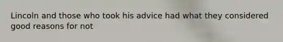 Lincoln and those who took his advice had what they considered good reasons for not