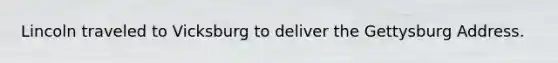 Lincoln traveled to Vicksburg to deliver the Gettysburg Address.