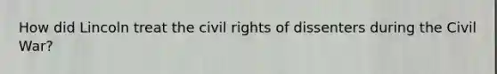 How did Lincoln treat the civil rights of dissenters during the Civil War?