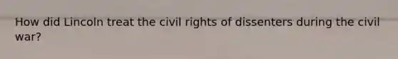 How did Lincoln treat the civil rights of dissenters during the civil war?