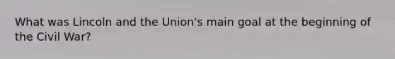 What was Lincoln and the Union's main goal at the beginning of the Civil War?