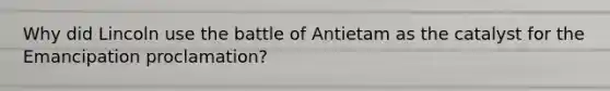 Why did Lincoln use the battle of Antietam as the catalyst for the Emancipation proclamation?