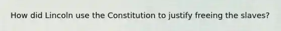 How did Lincoln use the Constitution to justify freeing the slaves?