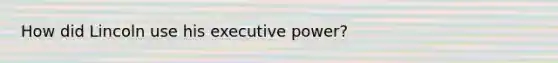 How did Lincoln use his executive power?