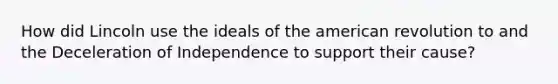 How did Lincoln use the ideals of the american revolution to and the Deceleration of Independence to support their cause?