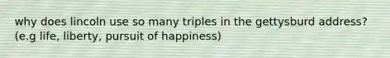 why does lincoln use so many triples in the gettysburd address? (e.g life, liberty, pursuit of happiness)