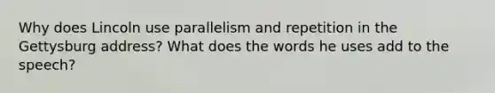 Why does Lincoln use parallelism and repetition in the Gettysburg address? What does the words he uses add to the speech?