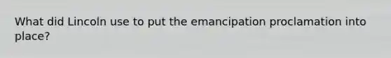 What did Lincoln use to put the emancipation proclamation into place?