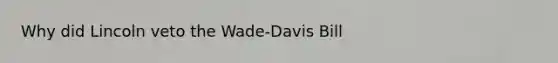 Why did Lincoln veto the Wade-Davis Bill