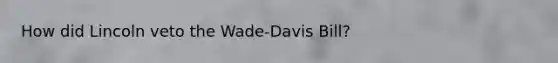 How did Lincoln veto the Wade-Davis Bill?