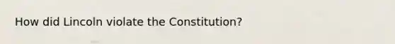 How did Lincoln violate the Constitution?