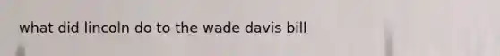 what did lincoln do to the wade davis bill