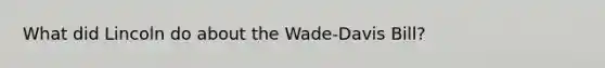 What did Lincoln do about the Wade-Davis Bill?