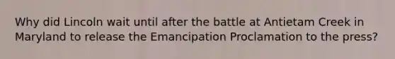 Why did Lincoln wait until after the battle at Antietam Creek in Maryland to release the Emancipation Proclamation to the press?
