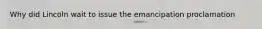 Why did Lincoln wait to issue the emancipation proclamation