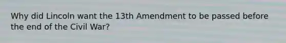 Why did Lincoln want the 13th Amendment to be passed before the end of the Civil War?