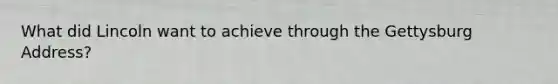 What did Lincoln want to achieve through the Gettysburg Address?