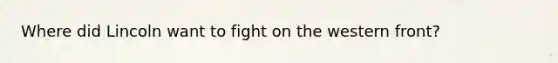 Where did Lincoln want to fight on the western front?