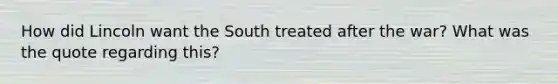 How did Lincoln want the South treated after the war? What was the quote regarding this?