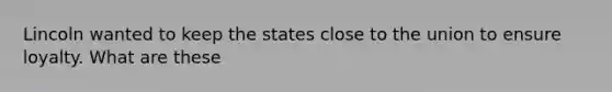 Lincoln wanted to keep the states close to the union to ensure loyalty. What are these