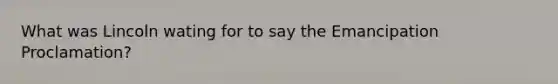 What was Lincoln wating for to say the Emancipation Proclamation?