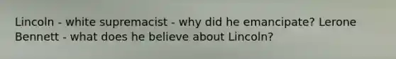 Lincoln - white supremacist - why did he emancipate? Lerone Bennett - what does he believe about Lincoln?