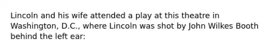 Lincoln and his wife attended a play at this theatre in Washington, D.C., where Lincoln was shot by John Wilkes Booth behind the left ear: