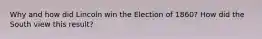 Why and how did Lincoln win the Election of 1860? How did the South view this result?