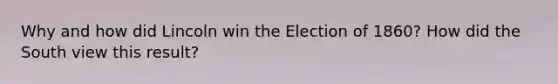 Why and how did Lincoln win the Election of 1860? How did the South view this result?