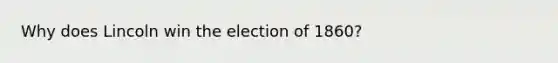 Why does Lincoln win the election of 1860?