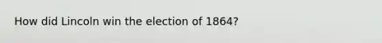 How did Lincoln win the election of 1864?