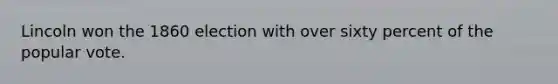 Lincoln won the 1860 election with over sixty percent of the popular vote.