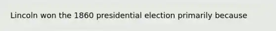 Lincoln won the 1860 presidential election primarily because