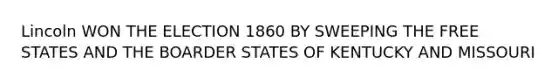 Lincoln WON THE ELECTION 1860 BY SWEEPING THE FREE STATES AND THE BOARDER STATES OF KENTUCKY AND MISSOURI