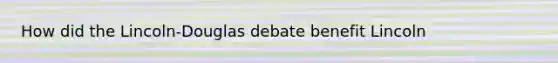 How did the Lincoln-Douglas debate benefit Lincoln