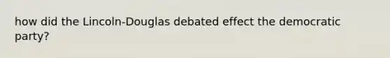 how did the Lincoln-Douglas debated effect the democratic party?