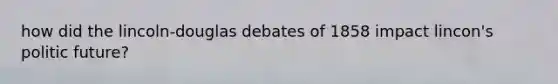 how did the lincoln-douglas debates of 1858 impact lincon's politic future?