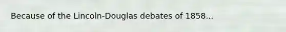 Because of the Lincoln-Douglas debates of 1858...