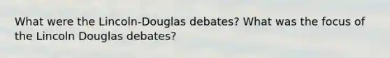 What were the Lincoln-Douglas debates? What was the focus of the Lincoln Douglas debates?