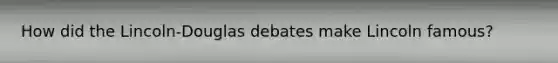 How did the Lincoln-Douglas debates make Lincoln famous?