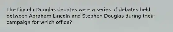 The Lincoln-Douglas debates were a series of debates held between <a href='https://www.questionai.com/knowledge/kdhEeg3XpP-abraham-lincoln' class='anchor-knowledge'>abraham lincoln</a> and Stephen Douglas during their campaign for which office?